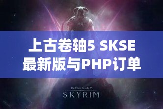 上古卷轴5 SKSE最新版与PHP订单实时处理指南
