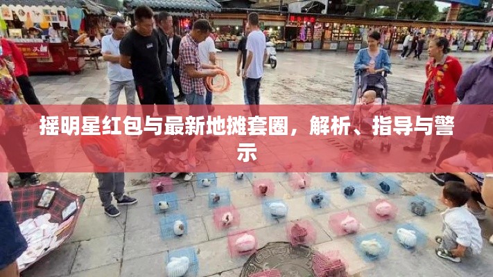 摇明星红包与最新地摊套圈，解析、指导与警示