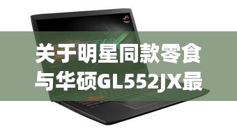 关于明星同款零食与华硕GL552JX最新报价的探讨