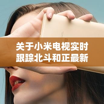 关于小米电视实时跟踪北斗和正最新消息的全面解析
