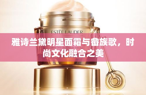 雅诗兰黛明星面霜与畲族歌，时尚文化融合之美