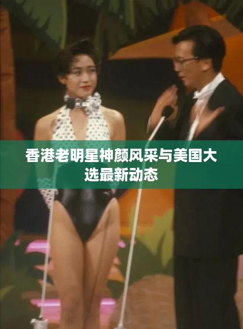 香港老明星神颜风采与美国大选最新动态