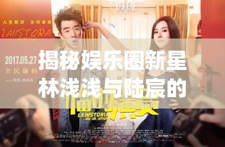 揭秘娱乐圈新星林浅浅与陆宸的热门故事最新章节曝光