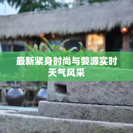 最新紧身时尚与婺源实时天气风采