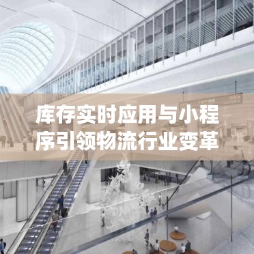 库存实时应用与小程序引领物流行业变革，最新中巴车司机招聘热点详解