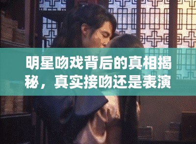 明星吻戏背后的真相揭秘，真实接吻还是表演艺术？草原音乐今年最炫风潮来袭！