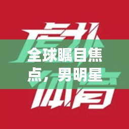 全球瞩目焦点,男明星风采与最新美国大选动态概览