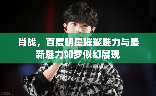 肖战,百度明星璀璨魅力与最新魅力如梦似幻展现