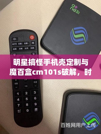 明星搞怪手机壳定制与魔百盒cm101s破解,时尚科技的完美融合