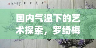 国内气温下的艺术探索,罗绮梅花真迹市场价值探究