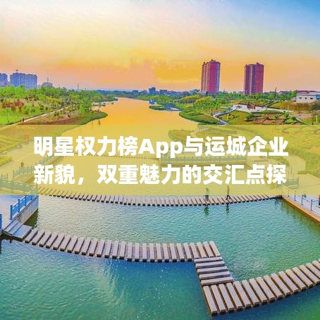 明星权力榜App与运城企业新貌,双重魅力的交汇点探究